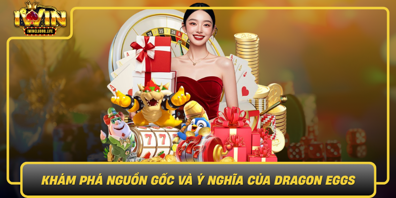 Kham Pha Nguon Goc Va Y Nghia Cua Dragon Eggs
